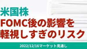 【米国株】マーケットはFOMCの内容をミスリード？不確実性によるリスク上昇に要注意【12/16 マーケット見通し】